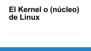 El Kernel o (núcleo) 
de Linux 
 