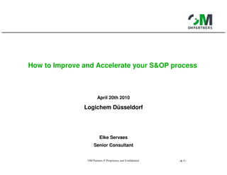 How to Improve and Accelerate your S&OP process



                       April 20th 2010

               Logichem Düsseldorf




                         Elke Servaes
                    Senior Consultant


                OM Partners © Proprietary and Confidential   - p. 1 -
 
