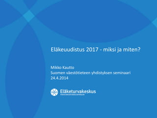 Eläkeuudistus 2017 - miksi ja miten?
Mikko Kautto
Suomen väestötieteen yhdistyksen seminaari
24.4.2014
 