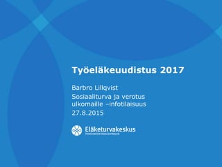 Työeläkeuudistus 2017
Barbro Lillqvist
Sosiaaliturva ja verotus
ulkomaille –infotilaisuus
27.8.2015
 
