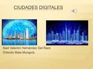 CIUDADES DIGITALES
Said Valentín Hernández Del Razo
Orlando Mata Munguía
 