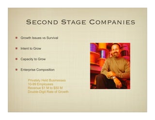 Second Stage Companies
Growth Issues vs Survival


Intent to Grow


Capacity to Grow


Enterprise Composition


    Privately Held Businesses
    10-99 Employees
    Revenue $1 M to $50 M
    Double-Digit Rate of Growth
 