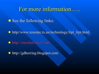 For more information….. See the following links: http//www.teastate.tx.us/technology/lrpt_lrpt.html http://starchart.esc12.net http://gdherring.blogspot.com 