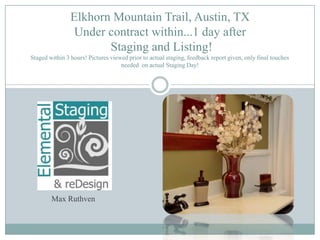 Elkhorn Mountain Trail, Austin, TXUnder contract within...1 day after Staging and Listing!Staged within 3 hours! Pictures viewed prior to actual staging, feedback report given, only final touches needed  on actual Staging Day!  Max Ruthven 