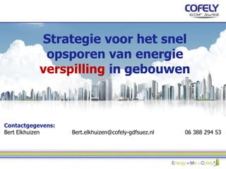 Strategie voor het snel
opsporen van energie
verspilling in gebouwen
Contactgegevens:
Bert Elkhuizen Bert.elkhuizen@cofely-gdfsuez.nl 06 388 294 53
 