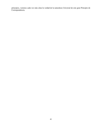 40
principios, veremos cada vez más clara la verdad de la naturaleza Universal de este gran Principio de
Correspondencia.
 