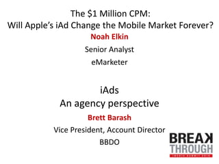 The $1 Million CPM:Will Apple’s iAd Change the Mobile Market Forever? Noah Elkin Senior Analyst eMarketer iAdsAn agency perspective Brett Barash Vice President, Account Director BBDO 