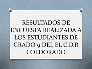 RESULTADOS DE
ENCUESTA REALIZADA A
 LOS ESTUDIANTES DE
 GRADO 9 DEL EL C.D.R
    COLDORADO
 