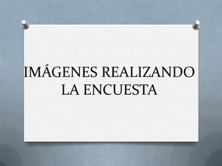 IMÁGENES REALIZANDO
    LA ENCUESTA
 