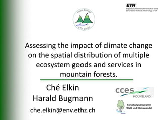 Assessing the impact of climate change
 on the spatial distribution of multiple
   ecosystem goods and services in
           mountain forests.
     Ché Elkin
  Harald Bugmann
 che.elkin@env.ethz.ch
 
