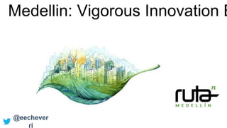 Medellin: Vigorous Innovation E
@eechever
ri
 