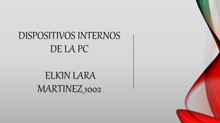 DISPOSITIVOS INTERNOS
DE LA PC
ELKIN LARA
MARTINEZ_1002
 