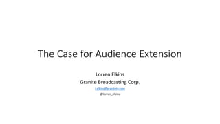 The Case for Audience Extension
Lorren Elkins
Granite Broadcasting Corp.
l.elkins@granitetv.com
@lorren_elkins
 