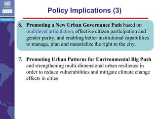 6. Promoting a New Urban Governance Path based on
multilevel articulation, effective citizen participation and
gender parity, and enabling better institutional capabilities
to manage, plan and materialize the right to the city.
7. Promoting Urban Patterns for Environmental Big Push
and strengthening multi-dimensional urban resilience in
order to reduce vulnerabilities and mitigate climate change
effects in cities
Policy Implications (3)
 