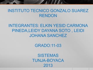 INSTITUTO TECNICO GONZALO SUAREZ
RENDON
INTEGRANTES: ELKIN YESID CARMONA
PINEDA,LEIDY DAYANA SOTO , LEIDI
JOHANA SANCHEZ
GRADO:11-03
SISTEMAS
TUNJA-BOYACA
2013
 