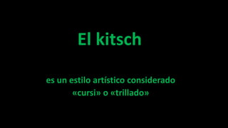 El kitsch
es un estilo artístico considerado
«cursi» o «trillado»
 