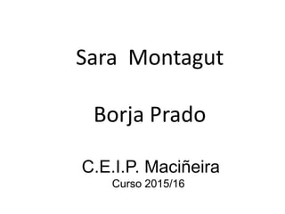 Sara Montagut
Borja Prado
C.E.I.P. Maciñeira
Curso 2015/16
 