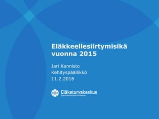 Eläkkeellesiirtymisikä
vuonna 2015
Jari Kannisto
Kehityspäällikkö
11.2.2016
 