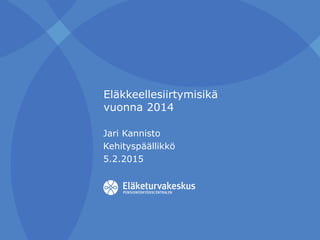 Eläkkeellesiirtymisikä
vuonna 2014
Jari Kannisto
Kehityspäällikkö
5.2.2015
 