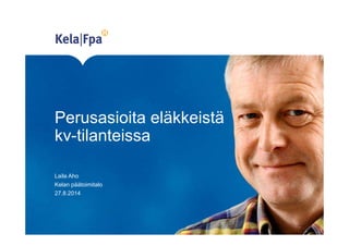 Perusasioita eläkkeistä 
kv-tilanteissa 
Laila Aho 
Kelan päätoimitalo 
27.8.2014 
 
