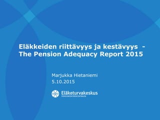 Eläkkeiden riittävyys ja kestävyys -
The Pension Adequacy Report 2015
Marjukka Hietaniemi
5.10.2015
 