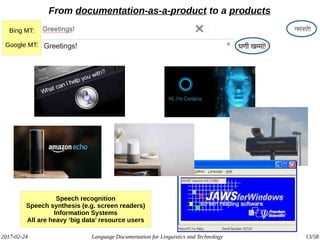 2017-02-24 Language Documentation for Linguistics and Technology 13/58
From documentation-as-a-product to a products
Bing MT:
Google MT:
Speech recognition
Speech synthesis (e.g. screen readers)
Information Systems
All are heavy ‘big data’ resource users
 