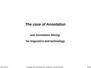 2017-02-24 Language Documentation for Linguistics and Technology 39/58
The case of Annotation
and Annotation Mining
for linguistics and technology
 