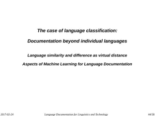 2017-02-24 Language Documentation for Linguistics and Technology 44/58
The case of language classification:
Documentation beyond individual languages
Language similarity and difference as virtual distance
Aspects of Machine Learning for Language Documentation
 