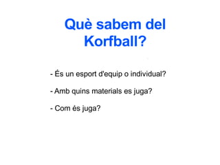Què sabem del
Korfball?
- És un esport d'equip o individual?
- Amb quins materials es juga?
- Com és juga?
 