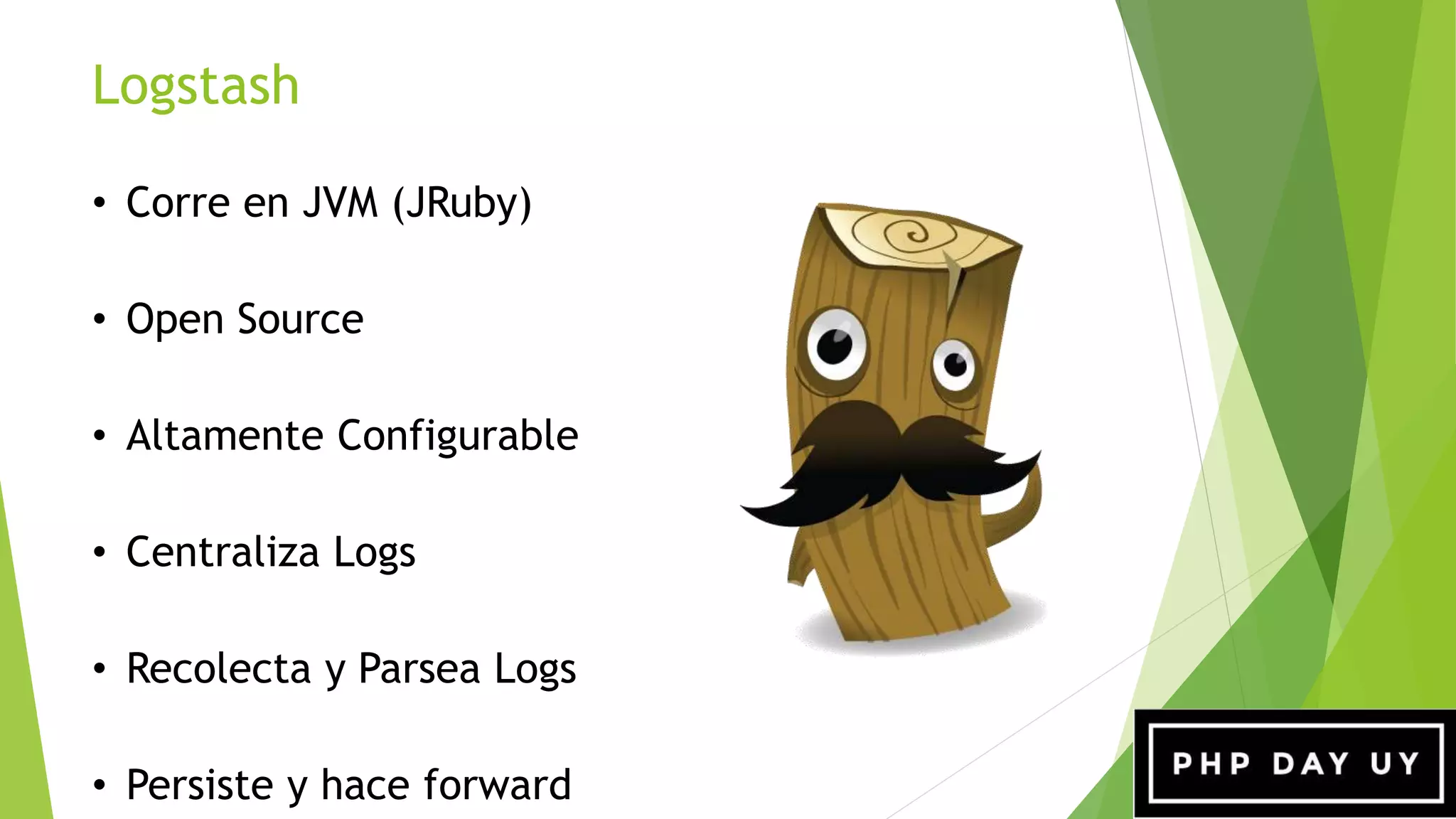 Logstash
• Corre en JVM (JRuby)
• Open Source
• Altamente Configurable
• Centraliza Logs
• Recolecta y Parsea Logs
• Persiste y hace forward
 