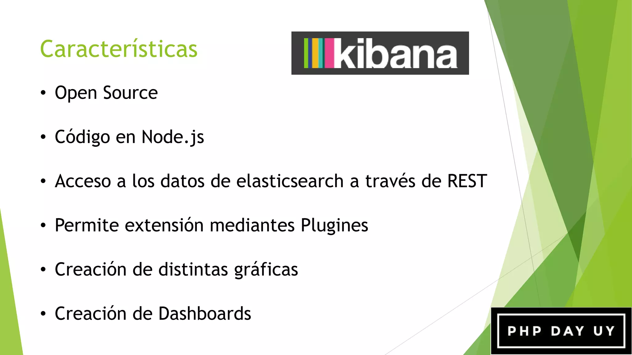 Características
• Open Source
• Código en Node.js
• Acceso a los datos de elasticsearch a través de REST
• Permite extensión mediantes Plugines
• Creación de distintas gráficas
• Creación de Dashboards
 