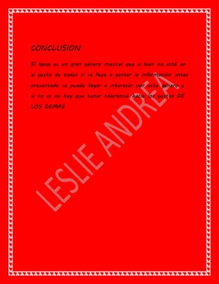 CONCLUSION
El kpop es un gran género musical que si bien no está en
el gusto de todos si se llega a gustar la información antes
presentada se puede llegar a interesar por este género y
si no es asi hay que tener tolerancia hacia los gustos DE
LOS DEMAS
 