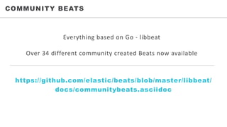 COMMUNITY BEATS
Everything	based	on	Go	- libbeat
Over	34	different	community	created	Beats	now	available
https://github.com/elastic/beats/blob/master/libbeat/
docs/communitybeats.asciidoc
 