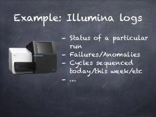 Example: Illumina logs 
- Status of a particular 
run 
- Failures/Anomalies 
- Cycles sequenced 
today/this week/etc 
- … 
 
