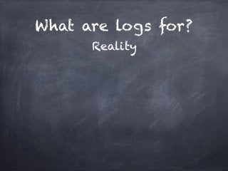 What are logs for? 
Reality 
 