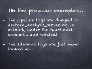 On the previous examples… 
- The pipeline logs are dumped to 
nextgen_analysis_server.log, in 
milou-b, under the functional 
account… and rotated! 
- The Illumina logs are just never 
looked at… 
 