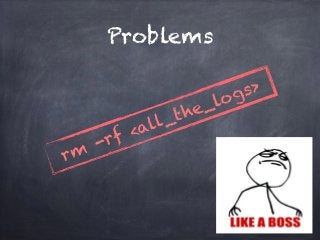 Problems 
rm -rf <all_the_logs> 
 