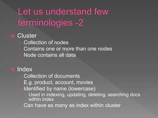  Cluster
› Collection of nodes
› Contains one or more than one nodes
› Node contains all data
 Index
› Collection of doc...