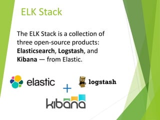 ELK Stack
The ELK Stack is a collection of
three open-source products:
Elasticsearch, Logstash, and
Kibana — from Elastic.
 