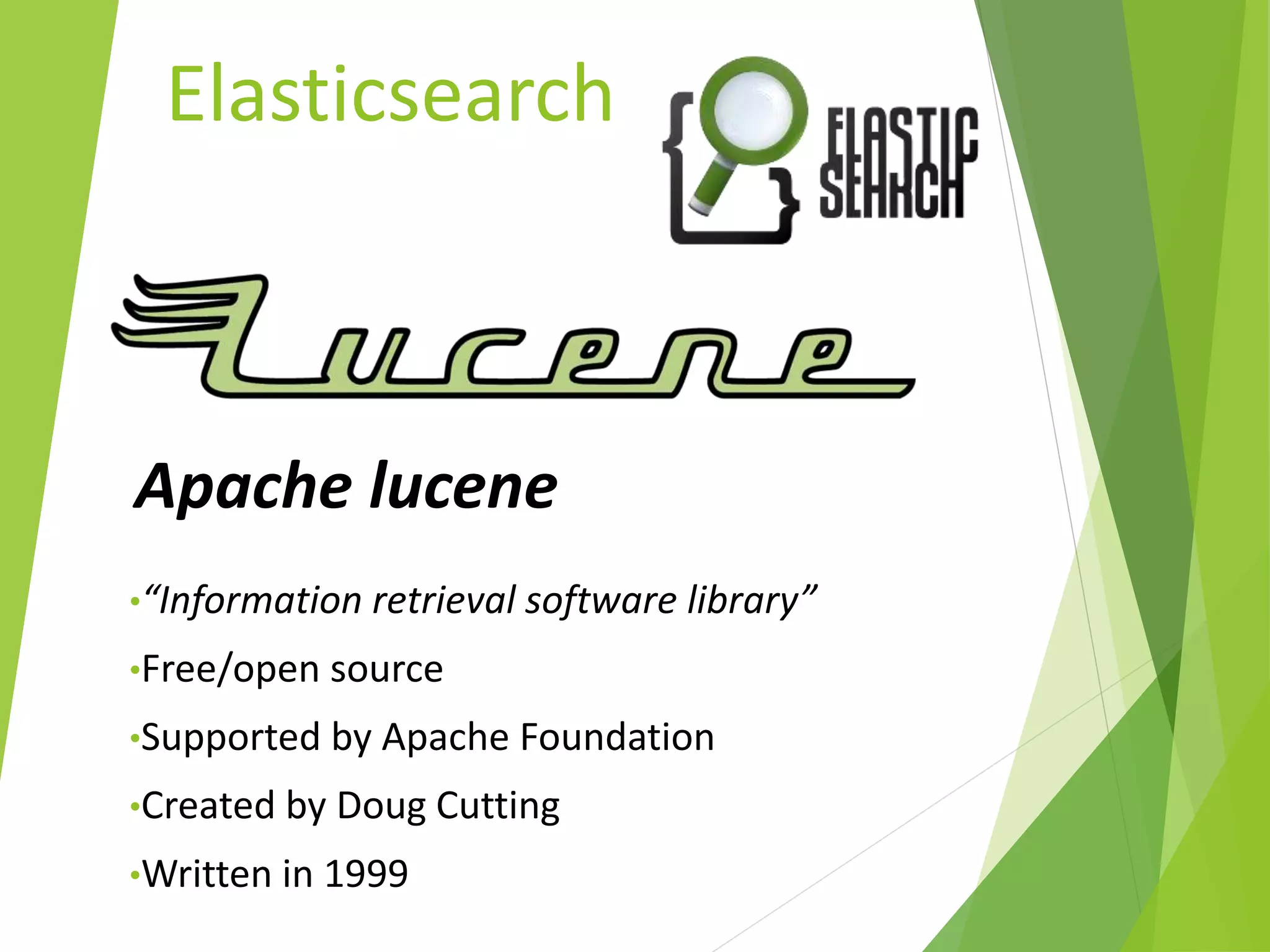 Elasticsearch
Apache lucene
•“Information retrieval software library”
•Free/open source
•Supported by Apache Foundation
•Created by Doug Cutting
•Written in 1999
 