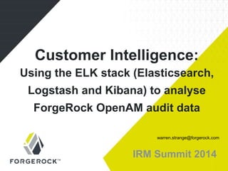 IRM Summit 2014
Customer Intelligence:
Using the ELK stack (Elasticsearch,
Logstash and Kibana) to analyse
ForgeRock OpenAM audit data
warren.strange@forgerock.com
 