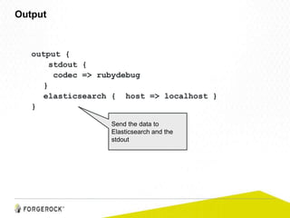 output {
stdout {
codec => rubydebug
}
elasticsearch { host => localhost }
}
Output
Send the data to
Elasticsearch and the
stdout
 