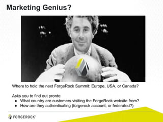 Marketing Genius?
Where to hold the next ForgeRock Summit: Europe, USA, or Canada?
Asks you to find out pronto:
● What country are customers visiting the ForgeRock website from?
● How are they authenticating (forgerock account, or federated?)
 
