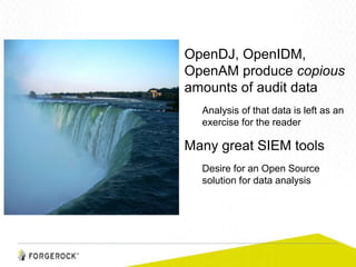 OpenDJ, OpenIDM,
OpenAM produce copious
amounts of audit data
Analysis of that data is left as an
exercise for the reader
Many great SIEM tools
Desire for an Open Source
solution for data analysis
 