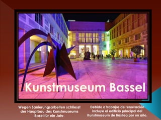 Wegen Sanierungsarbeiten schliesst
der Hauptbau des Kunstmuseums
Basel für ein Jahr.
Debido a trabajos de renovación
incluye el edificio principal del
Kunstmuseum de Basilea por un año.
 