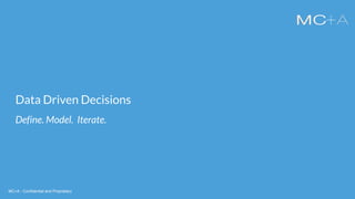 MC+A - Confidential and ProprietaryMC+A - Confidential and Proprietary
Data Driven Decisions
Define. Model. Iterate.
 