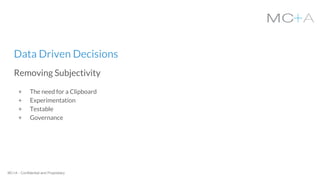 MC+A - Confidential and Proprietary
+ The need for a Clipboard
+ Experimentation
+ Testable
+ Governance
Data Driven Decisions
Removing Subjectivity
 