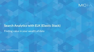 MC+A - Confidential and ProprietaryMC+A - Confidential and Proprietary
Search Analytics with ELK (Elastic Stack)
Finding value in your wealth of data
 
