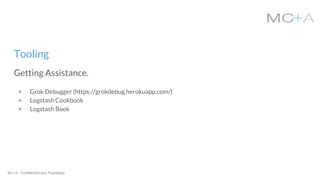 MC+A - Confidential and Proprietary
Tooling
Getting Assistance.
+ Grok Debugger (https://grokdebug.herokuapp.com/)
+ Logstash Cookbook
+ Logstash Book
 