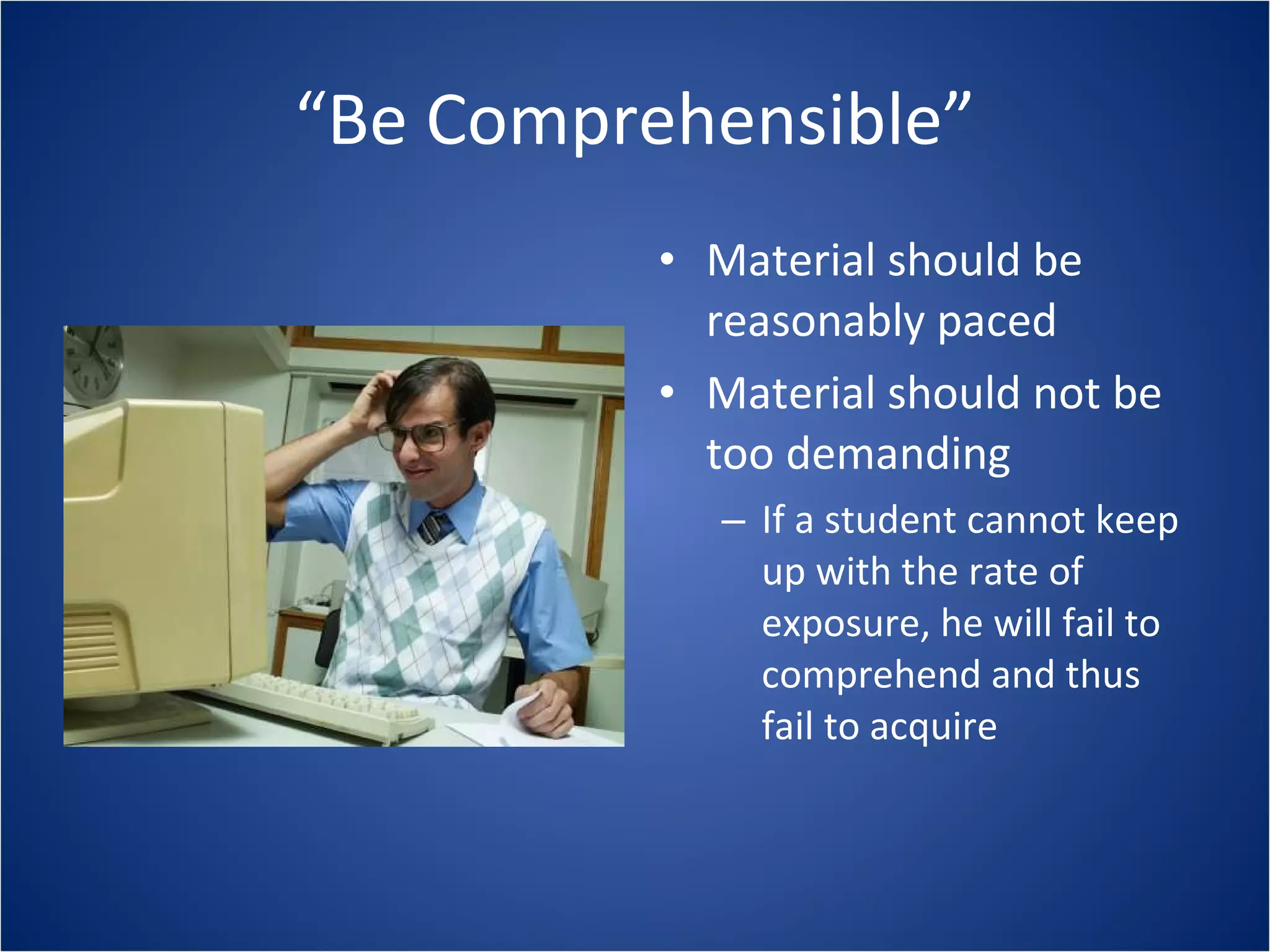 “ Be Comprehensible” Material should be reasonably paced Material should not be too demanding If a student cannot keep up with the rate of exposure, he will fail to comprehend and thus fail to acquire 